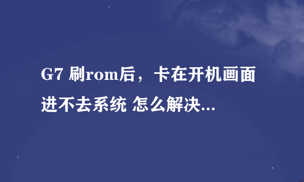 G7 刷rom后，卡在开机画面进不去系统 怎么解决（S屏 0.93）