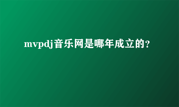 mvpdj音乐网是哪年成立的？