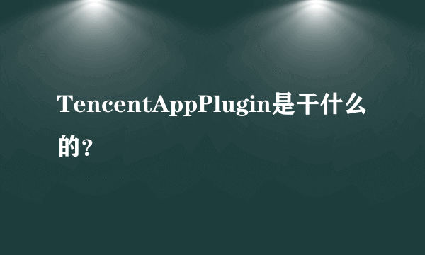 TencentAppPlugin是干什么的？