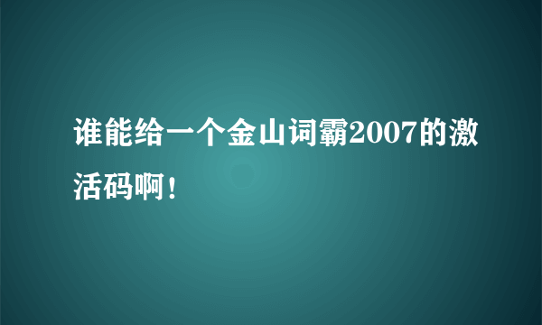 谁能给一个金山词霸2007的激活码啊！