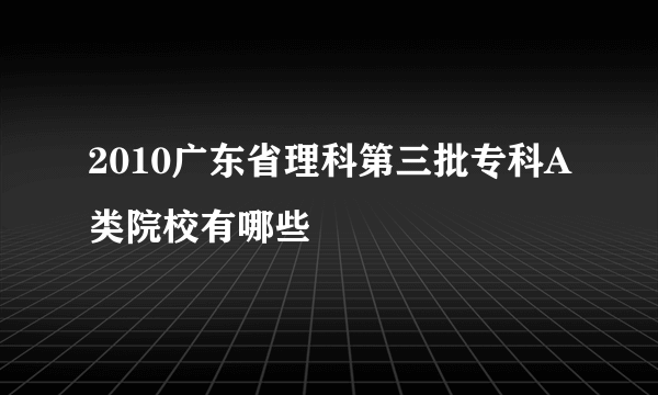 2010广东省理科第三批专科A类院校有哪些