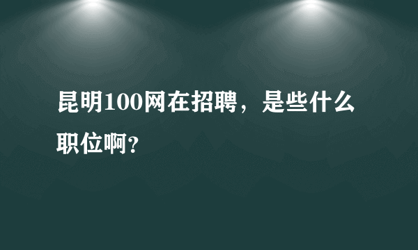 昆明100网在招聘，是些什么职位啊？