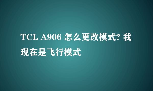 TCL A906 怎么更改模式? 我现在是飞行模式