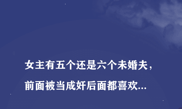 
女主有五个还是六个未婚夫，前面被当成奸后面都喜欢女主，最后女主跟受伤的男的结婚的校园小说

