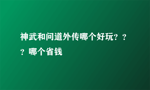 神武和问道外传哪个好玩？？？哪个省钱