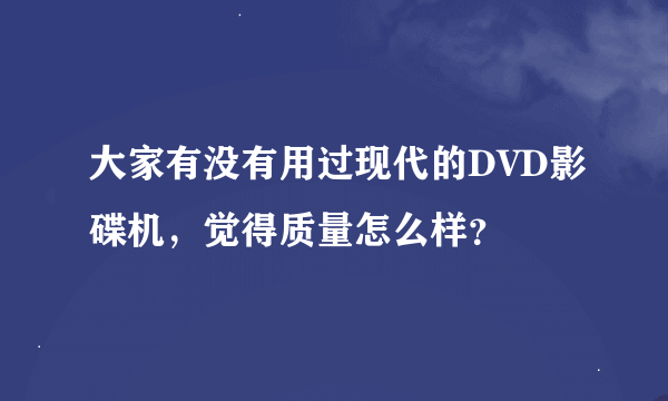 大家有没有用过现代的DVD影碟机，觉得质量怎么样？