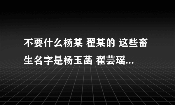 不要什么杨某 翟某的 这些畜生名字是杨玉菡 翟芸瑶 张鑫磊 陆婉