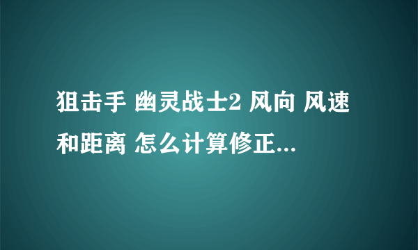 狙击手 幽灵战士2 风向 风速和距离 怎么计算修正啊 比如 1200米 风右吹 5M/S 我开9倍镜 十字准心要偏多少