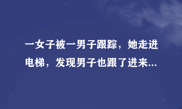 一女子被一男子跟踪，她走进电梯，发现男子也跟了进来，她让男子先按，男子按了2楼，于是她按了3楼，到