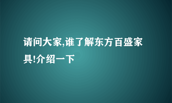 请问大家,谁了解东方百盛家具!介绍一下