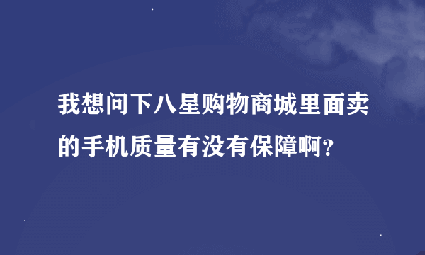 我想问下八星购物商城里面卖的手机质量有没有保障啊？