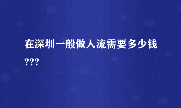 在深圳一般做人流需要多少钱???