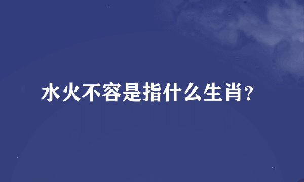 水火不容是指什么生肖？