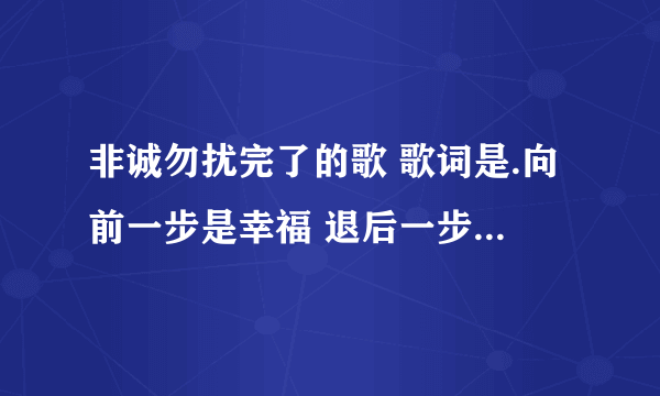 非诚勿扰完了的歌 歌词是.向前一步是幸福 退后一步是孤独 求解