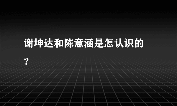 谢坤达和陈意涵是怎认识的 ？