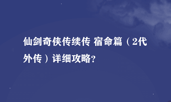 仙剑奇侠传续传 宿命篇（2代外传）详细攻略？