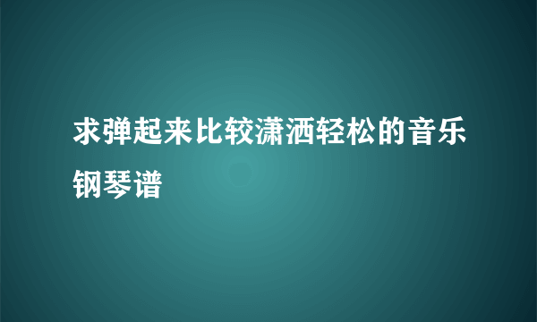 求弹起来比较潇洒轻松的音乐钢琴谱