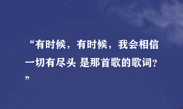 “有时候，有时候，我会相信一切有尽头 是那首歌的歌词？”