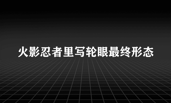 火影忍者里写轮眼最终形态