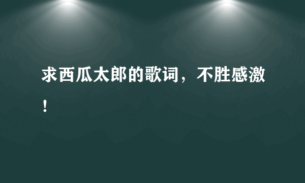 求西瓜太郎的歌词，不胜感激！