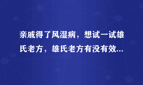 亲戚得了风湿病，想试一试雄氏老方，雄氏老方有没有效果呀？害怕被人骗了，花冤枉钱呀？