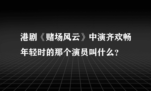 港剧《赌场风云》中演齐欢畅年轻时的那个演员叫什么？