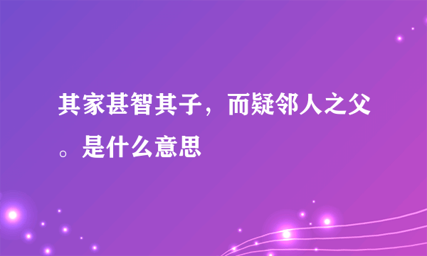 其家甚智其子，而疑邻人之父。是什么意思