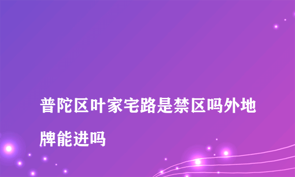 
普陀区叶家宅路是禁区吗外地牌能进吗

