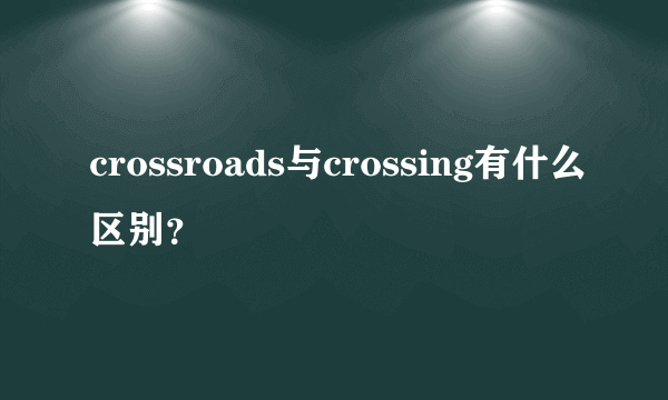 crossroads与crossing有什么区别？