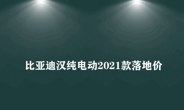 
比亚迪汉纯电动2021款落地价

