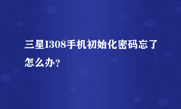 三星I308手机初始化密码忘了怎么办？