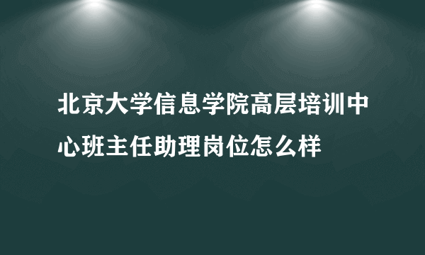 北京大学信息学院高层培训中心班主任助理岗位怎么样