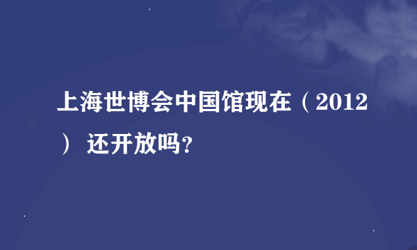 上海世博会中国馆现在（2012） 还开放吗？