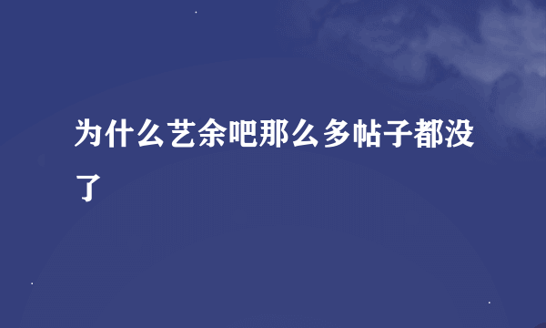 为什么艺余吧那么多帖子都没了