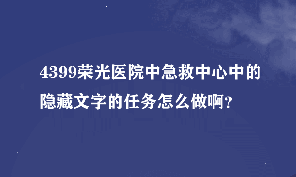 4399荣光医院中急救中心中的隐藏文字的任务怎么做啊？