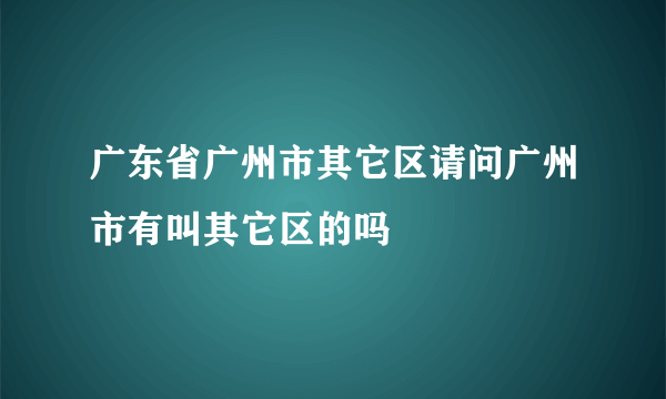 广东省广州市其它区请问广州市有叫其它区的吗