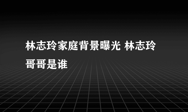 林志玲家庭背景曝光 林志玲哥哥是谁