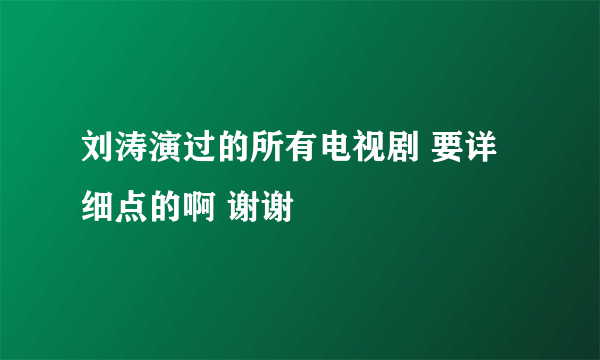 刘涛演过的所有电视剧 要详细点的啊 谢谢