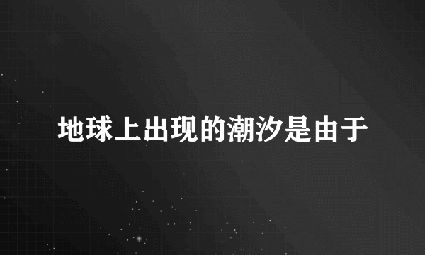 地球上出现的潮汐是由于