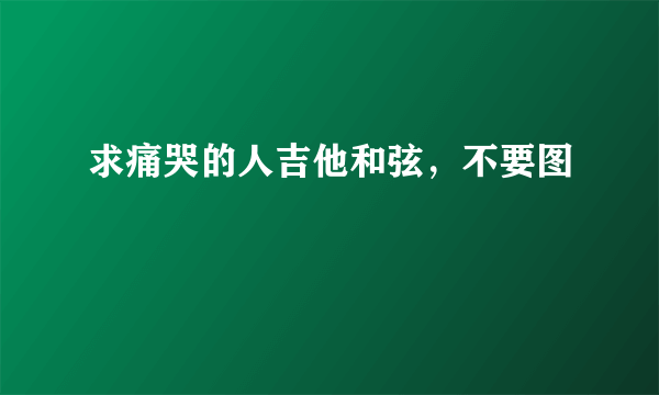 求痛哭的人吉他和弦，不要图