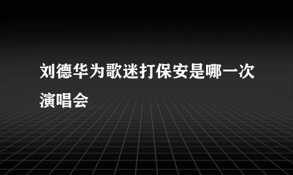 刘德华为歌迷打保安是哪一次演唱会