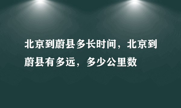 北京到蔚县多长时间，北京到蔚县有多远，多少公里数