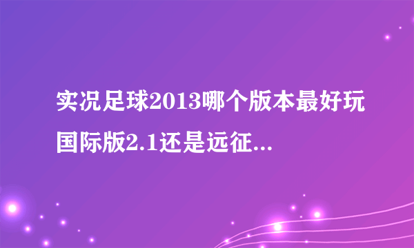 实况足球2013哪个版本最好玩国际版2.1还是远征西亚4.0求大神讲解