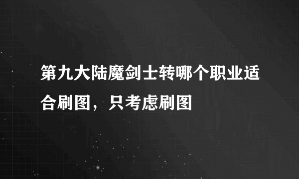 第九大陆魔剑士转哪个职业适合刷图，只考虑刷图