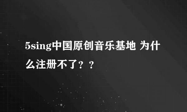 5sing中国原创音乐基地 为什么注册不了？？