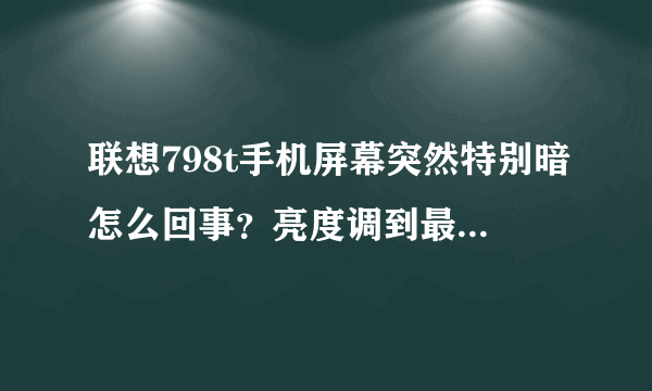 联想798t手机屏幕突然特别暗怎么回事？亮度调到最高，也不管用求大神支招！