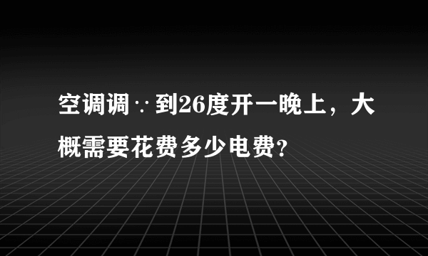 空调调∵到26度开一晚上，大概需要花费多少电费？