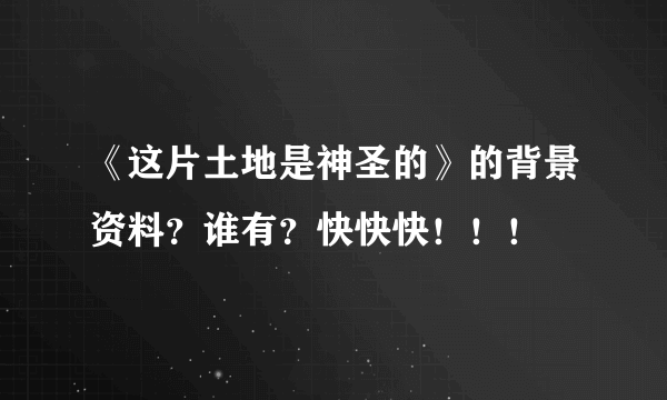 《这片土地是神圣的》的背景资料？谁有？快快快！！！