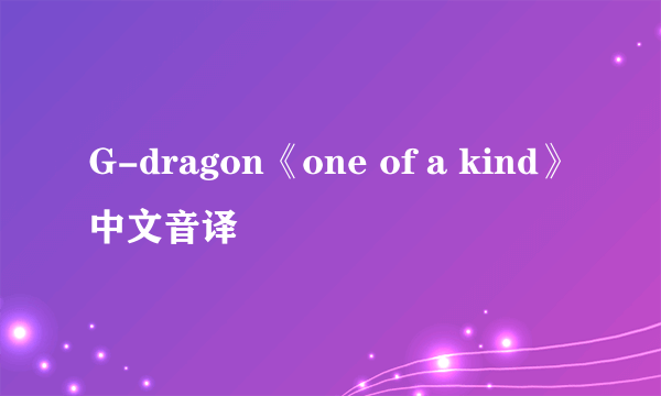 G-dragon《one of a kind》中文音译