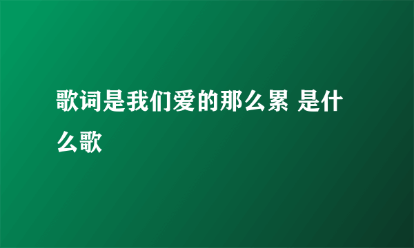 歌词是我们爱的那么累 是什么歌